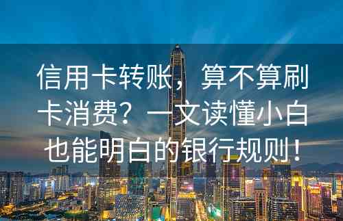 信用卡转账，算不算刷卡消费？一文读懂小白也能明白的银行规则！