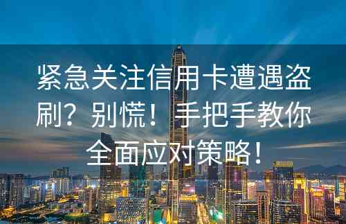 紧急关注信用卡遭遇盗刷？别慌！手把手教你全面应对策略！