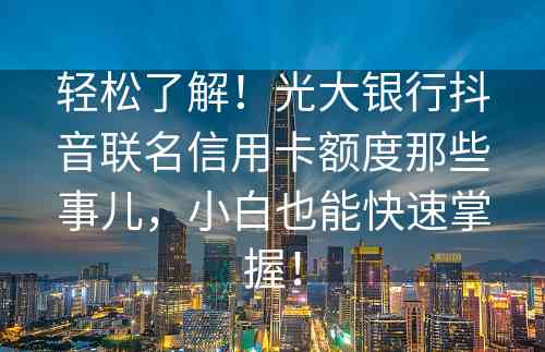 轻松了解！光大银行抖音联名信用卡额度那些事儿，小白也能快速掌握！