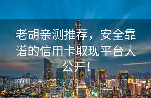 老胡亲测推荐，安全靠谱的信用卡取现平台大公开！