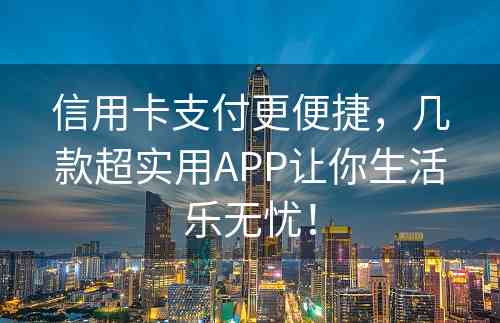 信用卡支付更便捷，几款超实用APP让你生活乐无忧！