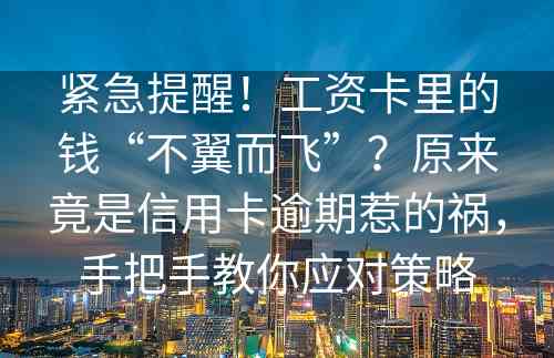 紧急提醒！工资卡里的钱“不翼而飞”？原来竟是信用卡逾期惹的祸，手把手教你应对策略