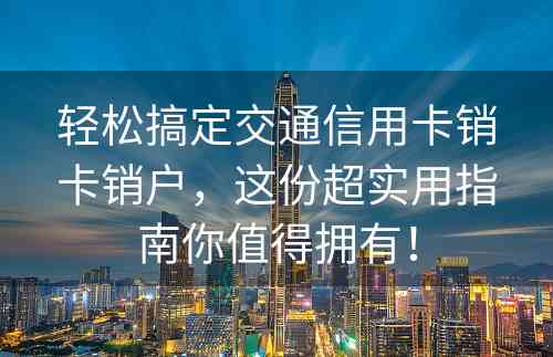 轻松搞定交通信用卡销卡销户，这份超实用指南你值得拥有！