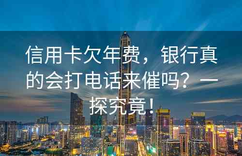 信用卡欠年费，银行真的会打电话来催吗？一探究竟！