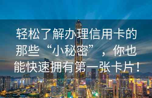 轻松了解办理信用卡的那些“小秘密”，你也能快速拥有第一张卡片！