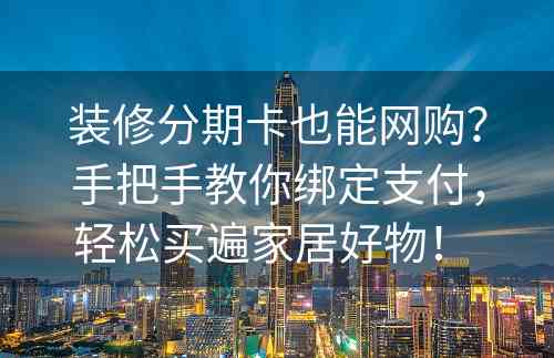 装修分期卡也能网购？手把手教你绑定支付，轻松买遍家居好物！ 