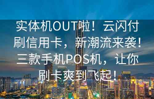 实体机OUT啦！云闪付刷信用卡，新潮流来袭！三款手机POS机，让你刷卡爽到飞起！