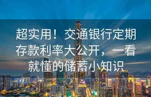 超实用！交通银行定期存款利率大公开，一看就懂的储蓄小知识