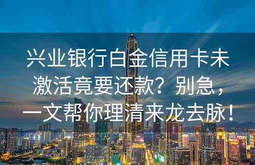 兴业银行白金信用卡未激活竟要还款？别急，一文帮你理清来龙去脉！