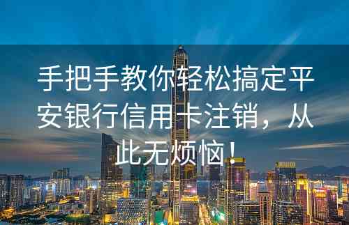 手把手教你轻松搞定平安银行信用卡注销，从此无烦恼！