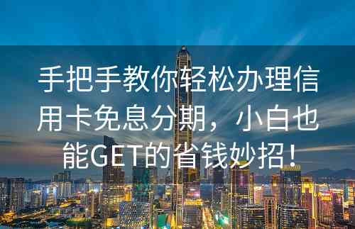 手把手教你轻松办理信用卡免息分期，小白也能GET的省钱妙招！