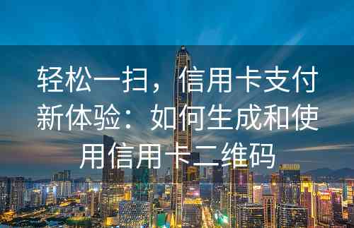 轻松一扫，信用卡支付新体验：如何生成和使用信用卡二维码