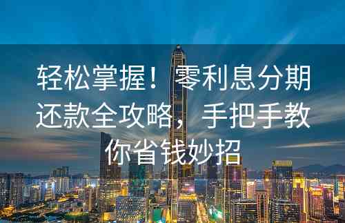 轻松掌握！零利息分期还款全攻略，手把手教你省钱妙招