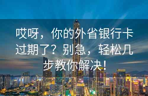 哎呀，你的外省银行卡过期了？别急，轻松几步教你解决！