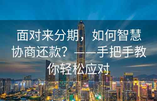 面对来分期，如何智慧协商还款？——手把手教你轻松应对