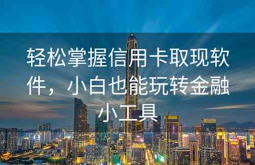 轻松掌握信用卡取现软件，小白也能玩转金融小工具