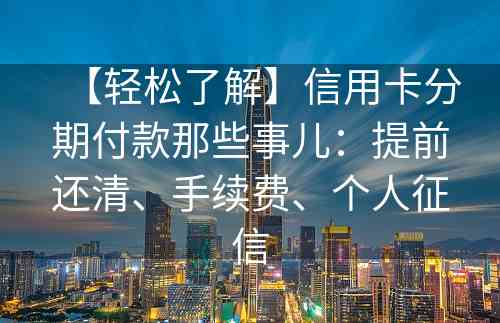 【轻松了解】信用卡分期付款那些事儿：提前还清、手续费、个人征信