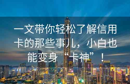 一文带你轻松了解信用卡的那些事儿，小白也能变身“卡神”！