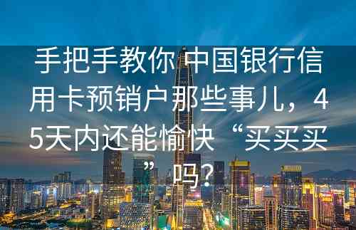 手把手教你 中国银行信用卡预销户那些事儿，45天内还能愉快“买买买”吗？