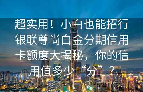 超实用！小白也能招行银联尊尚白金分期信用卡额度大揭秘，你的信用值多少“分”？