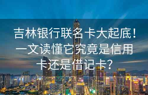 吉林银行联名卡大起底！一文读懂它究竟是信用卡还是借记卡？