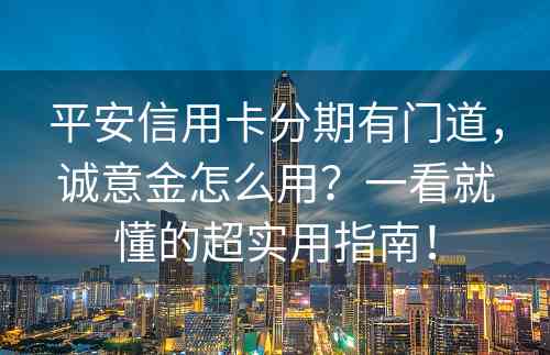 平安信用卡分期有门道，诚意金怎么用？一看就懂的超实用指南！