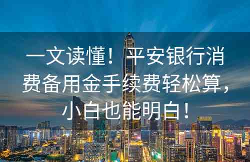 一文读懂！平安银行消费备用金手续费轻松算，小白也能明白！