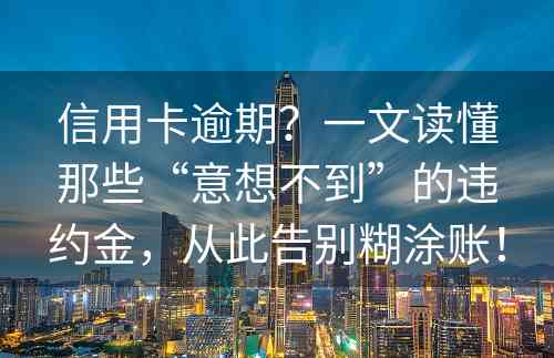 信用卡逾期？一文读懂那些“意想不到”的违约金，从此告别糊涂账！