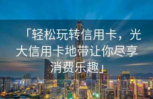 「轻松玩转信用卡，光大信用卡地带让你尽享消费乐趣」