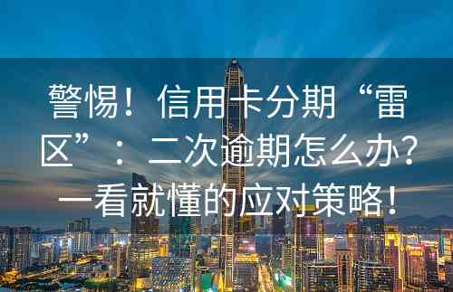 警惕！信用卡分期“雷区”：二次逾期怎么办？一看就懂的应对策略！