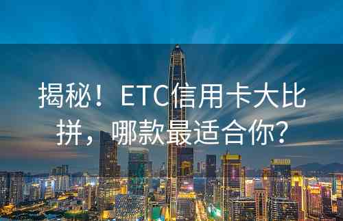 揭秘！ETC信用卡大比拼，哪款最适合你？