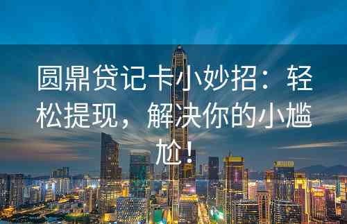 圆鼎贷记卡小妙招：轻松提现，解决你的小尴尬！