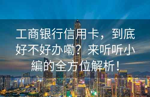 工商银行信用卡，到底好不好办嘞？来听听小編的全方位解析！