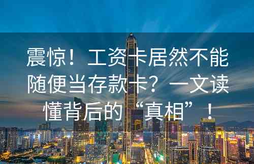 震惊！工资卡居然不能随便当存款卡？一文读懂背后的“真相”！