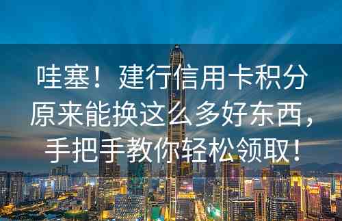 哇塞！建行信用卡积分原来能换这么多好东西，手把手教你轻松领取！