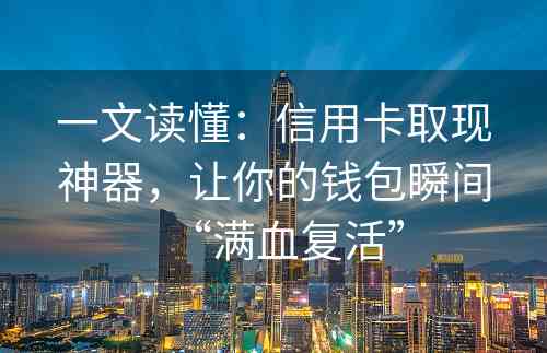 一文读懂：信用卡取现神器，让你的钱包瞬间“满血复活”