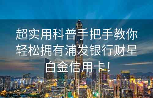 超实用科普手把手教你轻松拥有浦发银行财星白金信用卡！