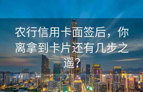 农行信用卡面签后，你离拿到卡片还有几步之遥？