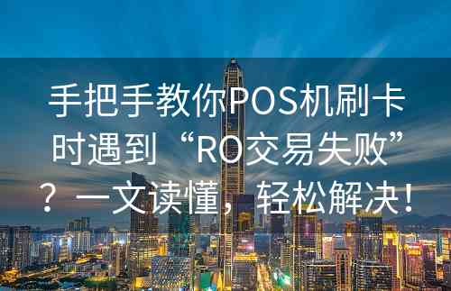 手把手教你POS机刷卡时遇到“RO交易失败”？一文读懂，轻松解决！