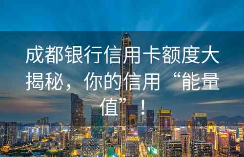 成都银行信用卡额度大揭秘，你的信用“能量值”！