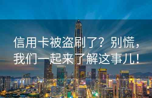 信用卡被盗刷了？别慌，我们一起来了解这事儿！