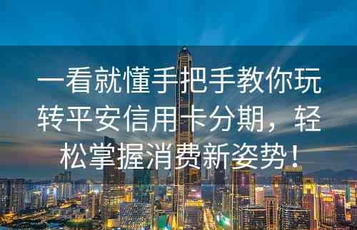 一看就懂手把手教你玩转平安信用卡分期，轻松掌握消费新姿势！