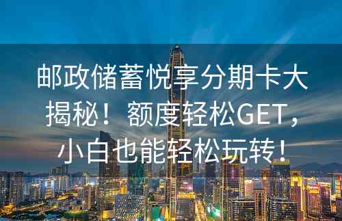 邮政储蓄悦享分期卡大揭秘！额度轻松GET，小白也能轻松玩转！