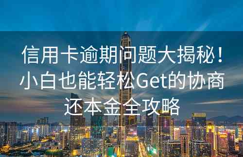 信用卡逾期问题大揭秘！小白也能轻松Get的协商还本金全攻略