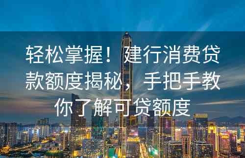 轻松掌握！建行消费贷款额度揭秘，手把手教你了解可贷额度