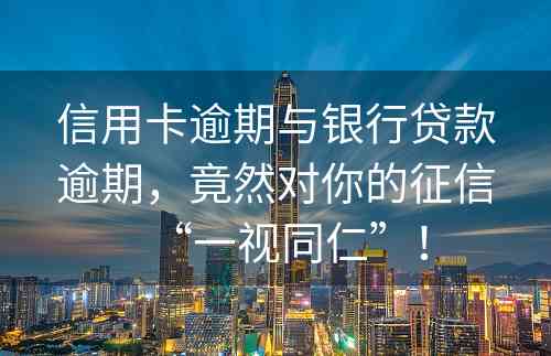 信用卡逾期与银行贷款逾期，竟然对你的征信“一视同仁”！