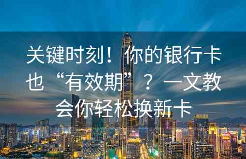 关键时刻！你的银行卡也“有效期”？一文教会你轻松换新卡