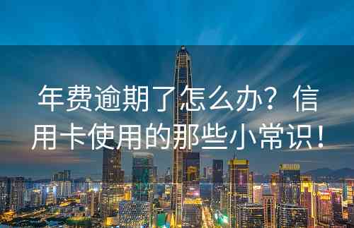 年费逾期了怎么办？信用卡使用的那些小常识！