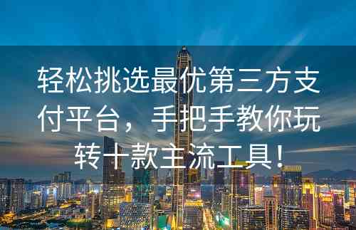 轻松挑选最优第三方支付平台，手把手教你玩转十款主流工具！