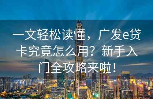 一文轻松读懂，广发e贷卡究竟怎么用？新手入门全攻略来啦！